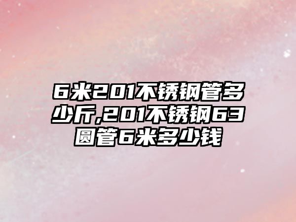 6米201不銹鋼管多少斤,201不銹鋼63圓管6米多少錢