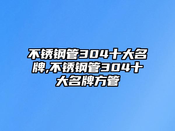 不銹鋼管304十大名牌,不銹鋼管304十大名牌方管