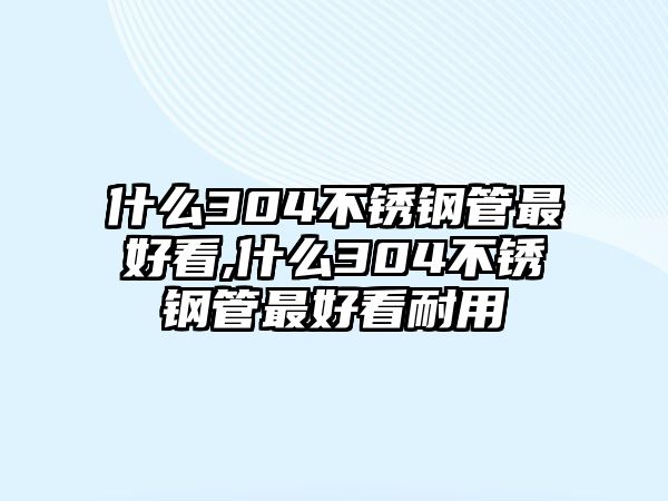 什么304不銹鋼管最好看,什么304不銹鋼管最好看耐用