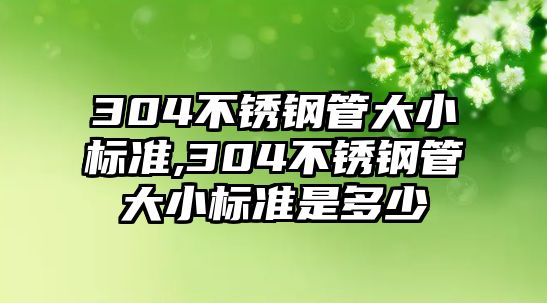 304不銹鋼管大小標(biāo)準(zhǔn),304不銹鋼管大小標(biāo)準(zhǔn)是多少