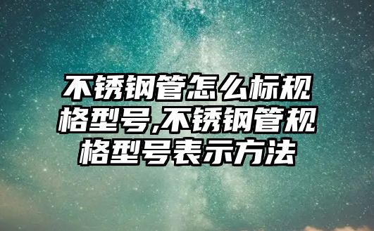 不銹鋼管怎么標規(guī)格型號,不銹鋼管規(guī)格型號表示方法