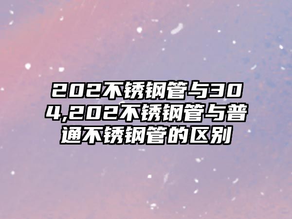 202不銹鋼管與304,202不銹鋼管與普通不銹鋼管的區(qū)別