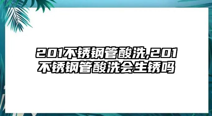 201不銹鋼管酸洗,201不銹鋼管酸洗會(huì)生銹嗎