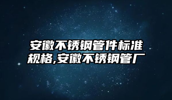 安徽不銹鋼管件標準規(guī)格,安徽不銹鋼管廠