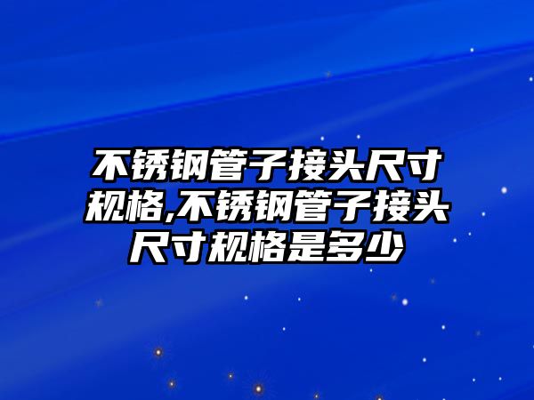 不銹鋼管子接頭尺寸規(guī)格,不銹鋼管子接頭尺寸規(guī)格是多少