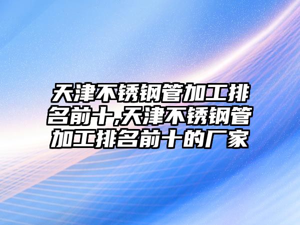 天津不銹鋼管加工排名前十,天津不銹鋼管加工排名前十的廠家