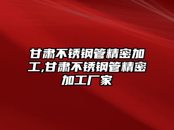 甘肅不銹鋼管精密加工,甘肅不銹鋼管精密加工廠家