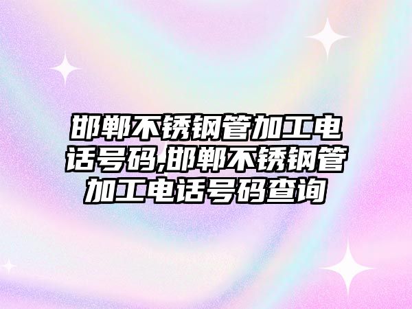 邯鄲不銹鋼管加工電話號(hào)碼,邯鄲不銹鋼管加工電話號(hào)碼查詢