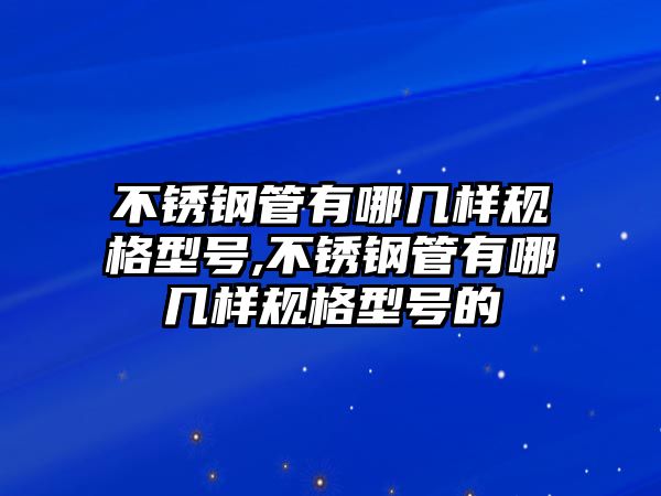 不銹鋼管有哪幾樣規(guī)格型號(hào),不銹鋼管有哪幾樣規(guī)格型號(hào)的