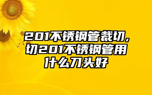 201不銹鋼管裁切,切201不銹鋼管用什么刀頭好