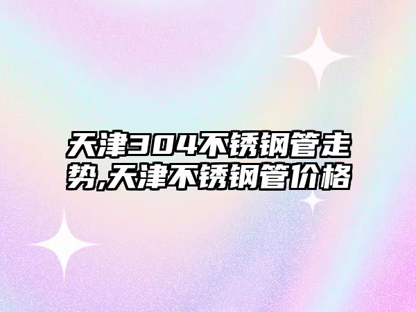 天津304不銹鋼管走勢,天津不銹鋼管價格