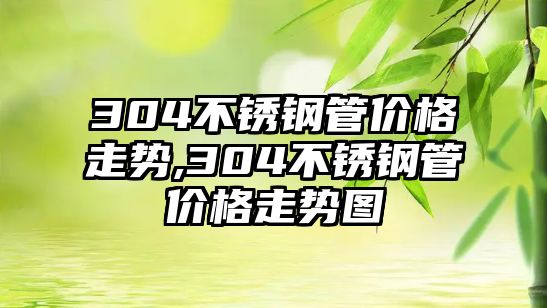 304不銹鋼管價格走勢,304不銹鋼管價格走勢圖