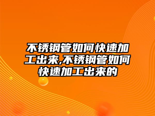 不銹鋼管如何快速加工出來,不銹鋼管如何快速加工出來的