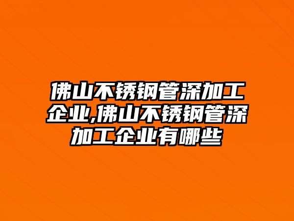 佛山不銹鋼管深加工企業(yè),佛山不銹鋼管深加工企業(yè)有哪些