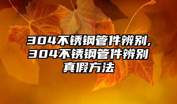 304不銹鋼管件辨別,304不銹鋼管件辨別真假方法