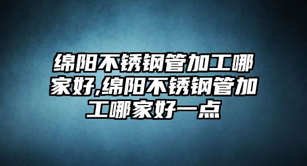 綿陽不銹鋼管加工哪家好,綿陽不銹鋼管加工哪家好一點