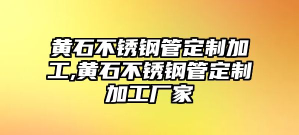 黃石不銹鋼管定制加工,黃石不銹鋼管定制加工廠家