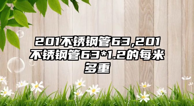 201不銹鋼管63,201不銹鋼管63*1.2的每米多重