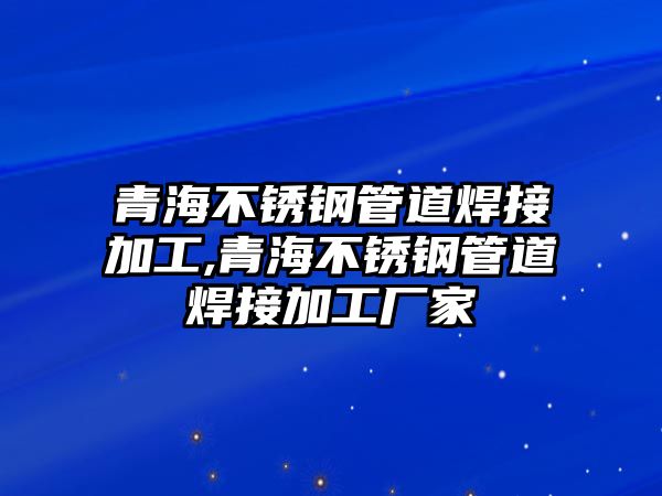 青海不銹鋼管道焊接加工,青海不銹鋼管道焊接加工廠家