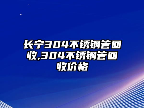 長寧304不銹鋼管回收,304不銹鋼管回收價格