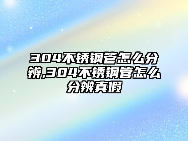 304不銹鋼管怎么分辨,304不銹鋼管怎么分辨真假