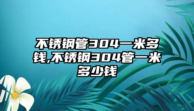 不銹鋼管304一米多錢,不銹鋼304管一米多少錢