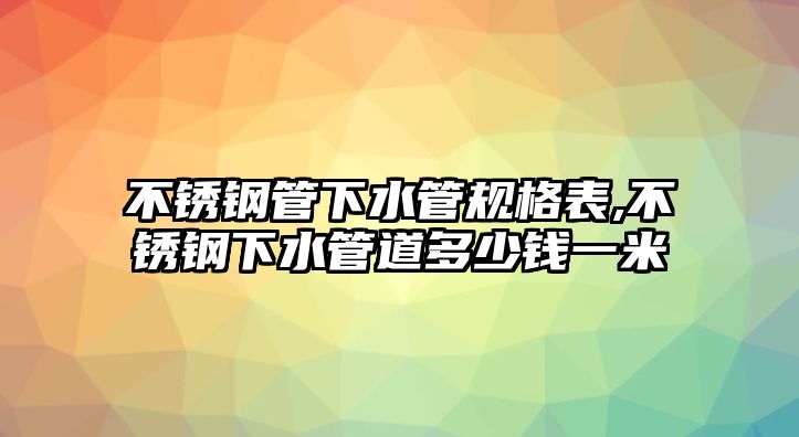 不銹鋼管下水管規(guī)格表,不銹鋼下水管道多少錢一米