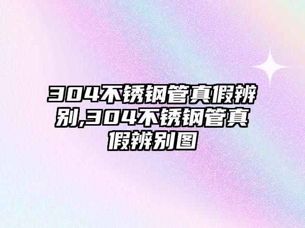 304不銹鋼管真假辨別,304不銹鋼管真假辨別圖