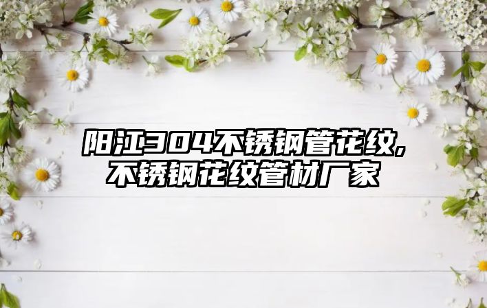 陽江304不銹鋼管花紋,不銹鋼花紋管材廠家