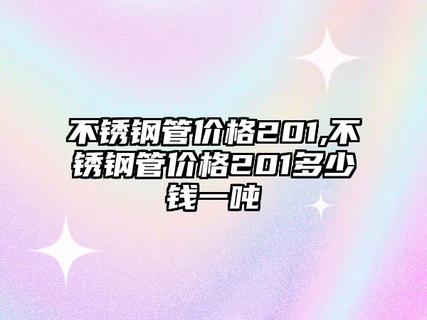 不銹鋼管價(jià)格201,不銹鋼管價(jià)格201多少錢一噸