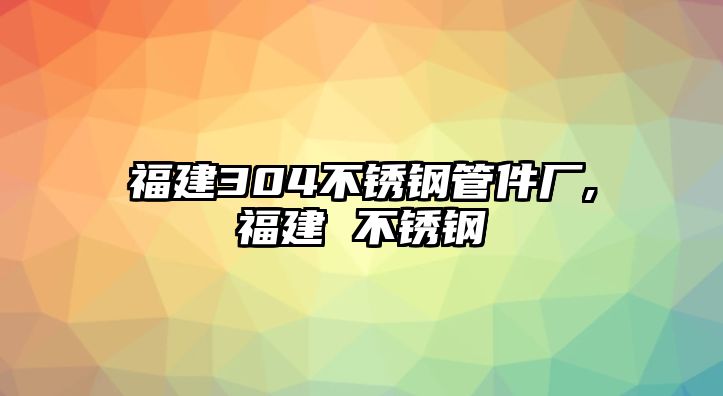 福建304不銹鋼管件廠,福建 不銹鋼