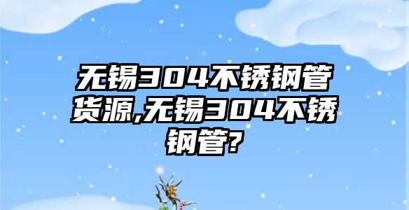 無錫304不銹鋼管貨源,無錫304不銹鋼管?