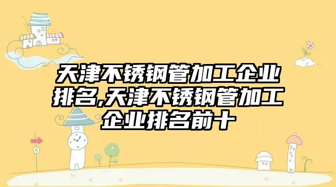 天津不銹鋼管加工企業(yè)排名,天津不銹鋼管加工企業(yè)排名前十