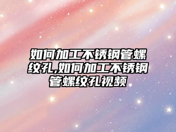 如何加工不銹鋼管螺紋孔,如何加工不銹鋼管螺紋孔視頻