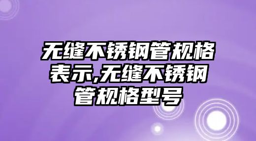 無縫不銹鋼管規(guī)格表示,無縫不銹鋼管規(guī)格型號