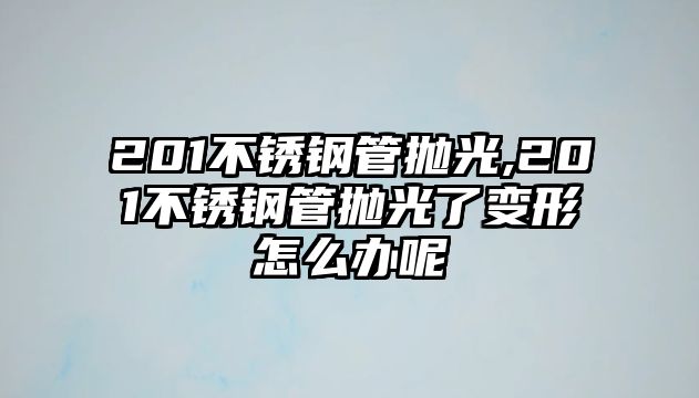 201不銹鋼管拋光,201不銹鋼管拋光了變形怎么辦呢