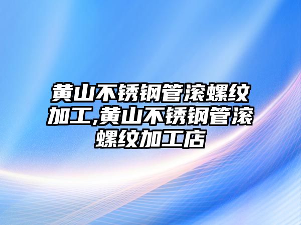 黃山不銹鋼管滾螺紋加工,黃山不銹鋼管滾螺紋加工店