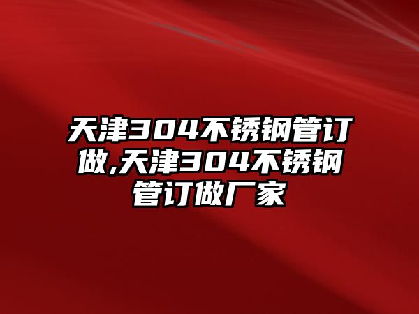 天津304不銹鋼管訂做,天津304不銹鋼管訂做廠家