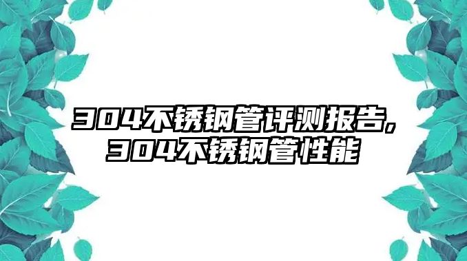 304不銹鋼管評測報告,304不銹鋼管性能