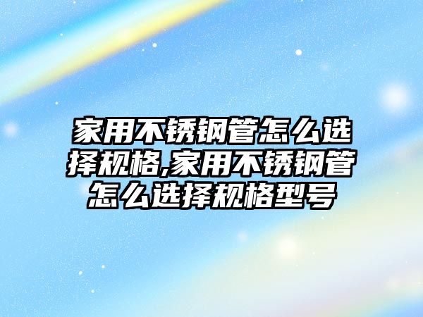 家用不銹鋼管怎么選擇規(guī)格,家用不銹鋼管怎么選擇規(guī)格型號