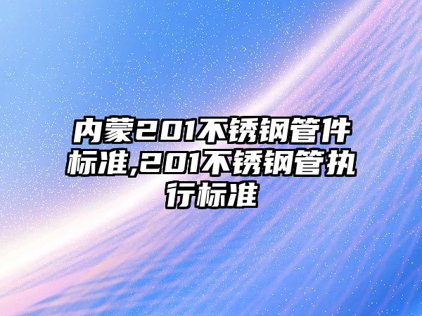 內(nèi)蒙201不銹鋼管件標(biāo)準(zhǔn),201不銹鋼管執(zhí)行標(biāo)準(zhǔn)