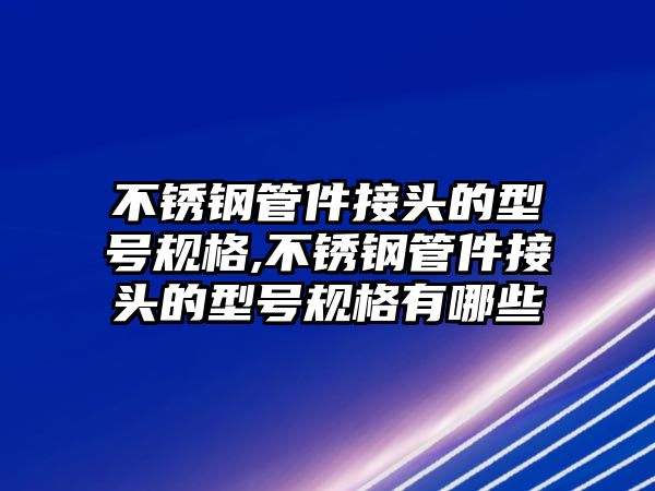 不銹鋼管件接頭的型號(hào)規(guī)格,不銹鋼管件接頭的型號(hào)規(guī)格有哪些