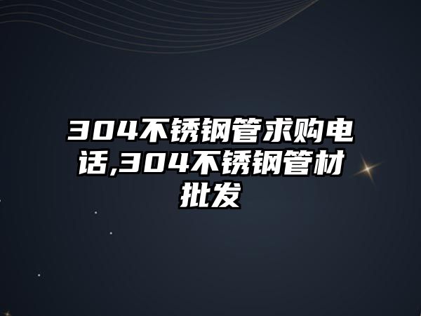 304不銹鋼管求購電話,304不銹鋼管材批發(fā)