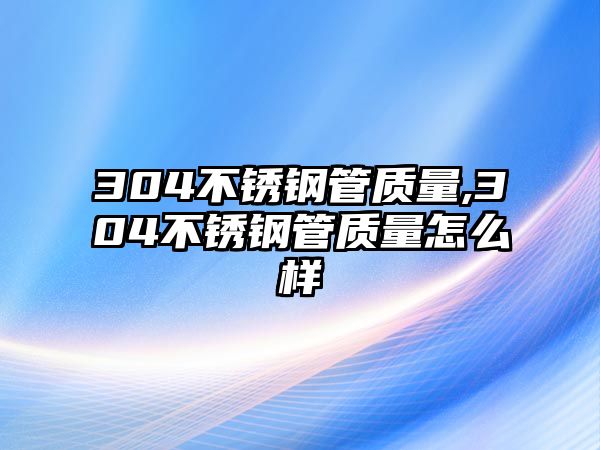 304不銹鋼管質(zhì)量,304不銹鋼管質(zhì)量怎么樣