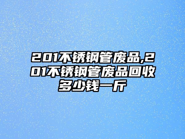 201不銹鋼管廢品,201不銹鋼管廢品回收多少錢一斤