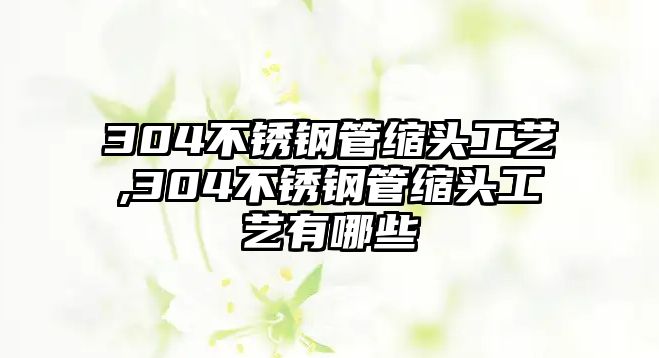 304不銹鋼管縮頭工藝,304不銹鋼管縮頭工藝有哪些