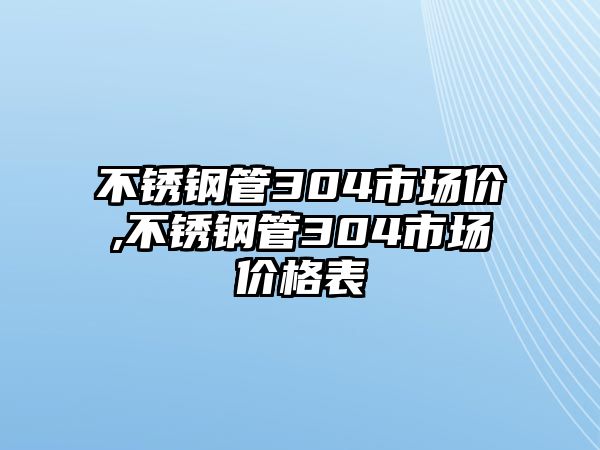 不銹鋼管304市場(chǎng)價(jià),不銹鋼管304市場(chǎng)價(jià)格表