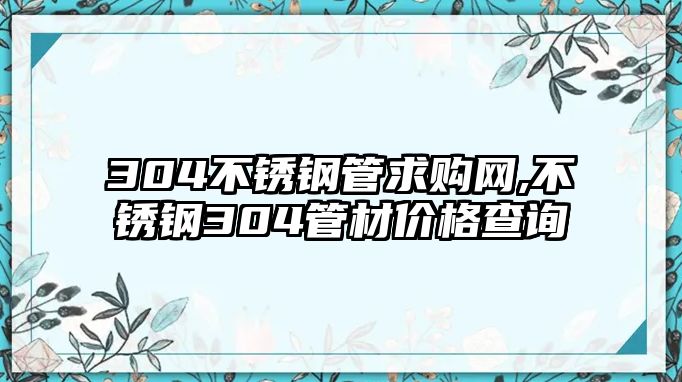 304不銹鋼管求購網(wǎng),不銹鋼304管材價格查詢