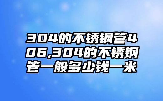 304的不銹鋼管406,304的不銹鋼管一般多少錢(qián)一米