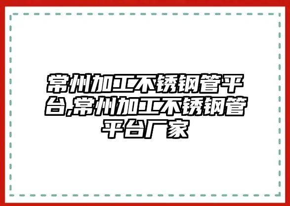 常州加工不銹鋼管平臺(tái),常州加工不銹鋼管平臺(tái)廠家